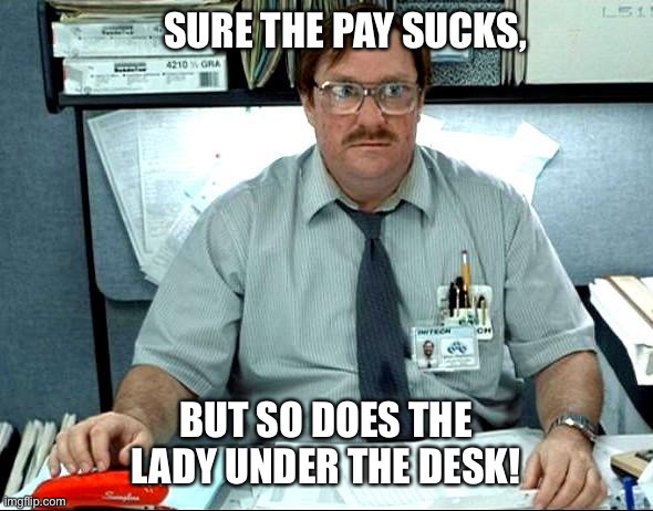 Can’t separate the good from the bad |  SURE THE PAY SUCKS, BUT SO DOES THE LADY UNDER THE DESK! | image tagged in memes,i was told there would be | made w/ Imgflip meme maker