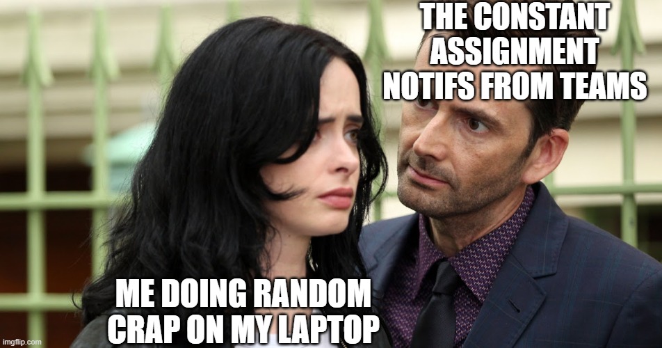 Jessica Jones Death Stare | THE CONSTANT ASSIGNMENT NOTIFS FROM TEAMS; ME DOING RANDOM CRAP ON MY LAPTOP | image tagged in jessica jones death stare | made w/ Imgflip meme maker