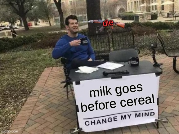 Change My Mind | die; milk goes before cereal | image tagged in memes,change my mind | made w/ Imgflip meme maker
