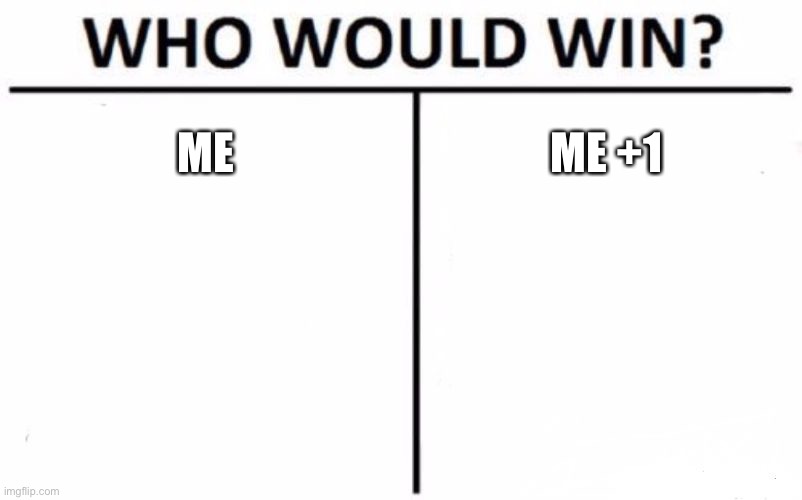 Who Would Win? | ME; ME +1 | image tagged in memes,who would win | made w/ Imgflip meme maker