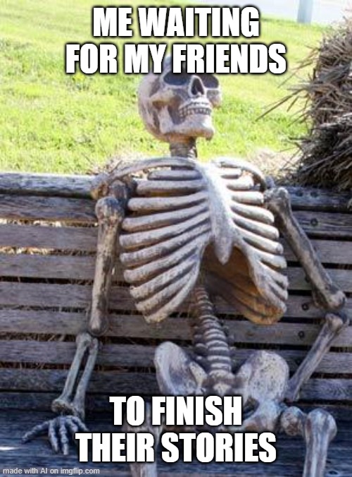 Waiting Skeleton | ME WAITING FOR MY FRIENDS; TO FINISH THEIR STORIES | image tagged in memes,waiting skeleton | made w/ Imgflip meme maker