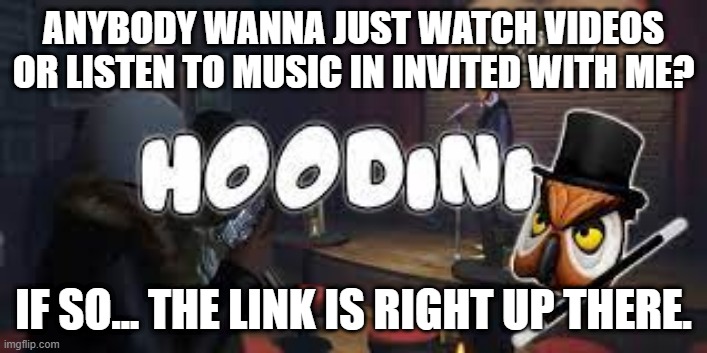 https://invited.tv/r/jqw86k | ANYBODY WANNA JUST WATCH VIDEOS OR LISTEN TO MUSIC IN INVITED WITH ME? IF SO... THE LINK IS RIGHT UP THERE. | image tagged in hoodini | made w/ Imgflip meme maker