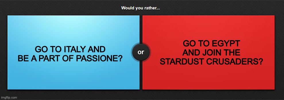 LET ME KNOW IN THE COMMENTS! | GO TO EGYPT AND JOIN THE STARDUST CRUSADERS? GO TO ITALY AND BE A PART OF PASSIONE? | image tagged in would you rather,hard choice to make,jojo's bizarre adventure,anime meme | made w/ Imgflip meme maker