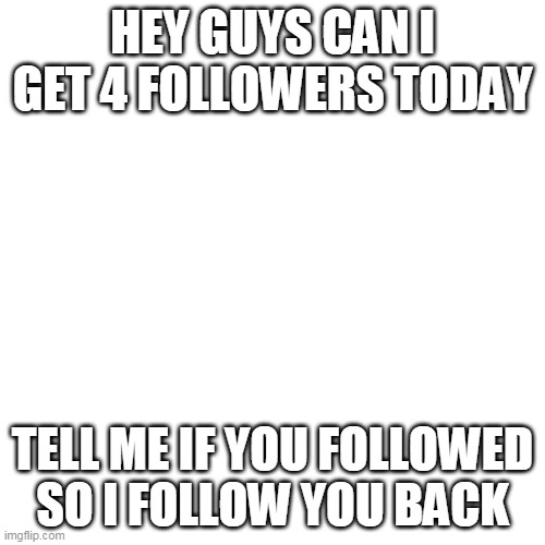 Blank Transparent Square Meme | HEY GUYS CAN I GET 4 FOLLOWERS TODAY; TELL ME IF YOU FOLLOWED SO I FOLLOW YOU BACK | image tagged in memes,blank transparent square | made w/ Imgflip meme maker