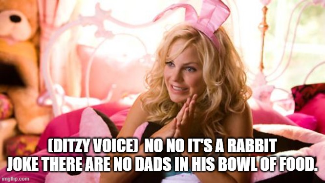 House Bunny Meme | (DITZY VOICE)  NO NO IT'S A RABBIT JOKE THERE ARE NO DADS IN HIS BOWL OF FOOD. | image tagged in memes,house bunny | made w/ Imgflip meme maker