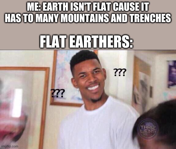 fax | ME: EARTH ISN'T FLAT CAUSE IT HAS TO MANY MOUNTAINS AND TRENCHES; FLAT EARTHERS: | image tagged in black guy confused | made w/ Imgflip meme maker