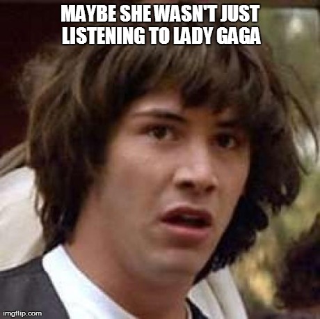Conspiracy Keanu Meme | MAYBE SHE WASN'T JUST LISTENING TO LADY GAGA | image tagged in memes,conspiracy keanu | made w/ Imgflip meme maker