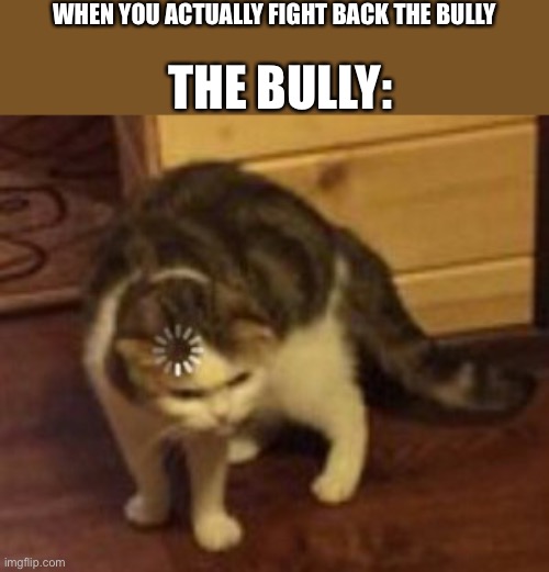 Loading cat | WHEN YOU ACTUALLY FIGHT BACK THE BULLY; THE BULLY: | image tagged in loading cat | made w/ Imgflip meme maker