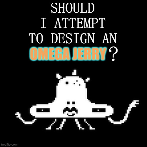 The true god | SHOULD I ATTEMPT TO DESIGN AN; OMEGA JERRY; ? | image tagged in what | made w/ Imgflip meme maker