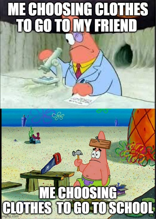 PAtrick, Smart Dumb | ME CHOOSING CLOTHES TO GO TO MY FRIEND; ME CHOOSING CLOTHES  TO GO TO SCHOOL | image tagged in patrick smart dumb | made w/ Imgflip meme maker