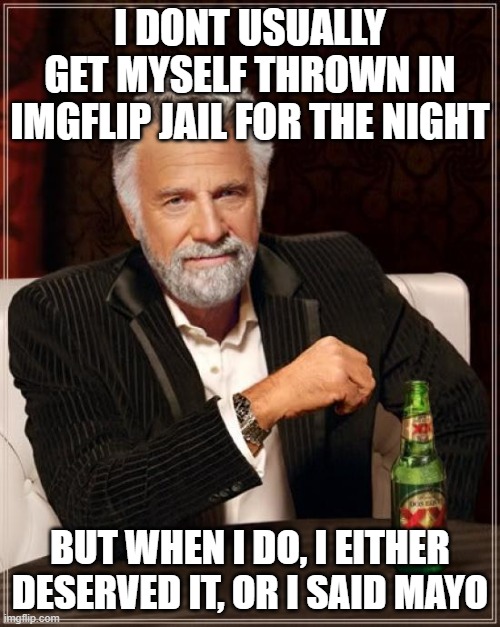 Bet one could use the N word all day long on the politics stream, the M word though? look out. | I DONT USUALLY GET MYSELF THROWN IN IMGFLIP JAIL FOR THE NIGHT; BUT WHEN I DO, I EITHER DESERVED IT, OR I SAID MAYO | image tagged in memes,the most interesting man in the world,mayo,politics,imgflip,lol | made w/ Imgflip meme maker