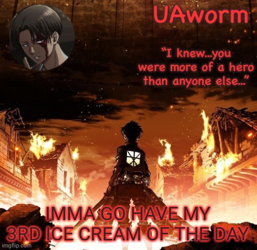 UAworm aot temp | IMMA GO HAVE MY 3RD ICE CREAM OF THE DAY | image tagged in uaworm aot temp | made w/ Imgflip meme maker