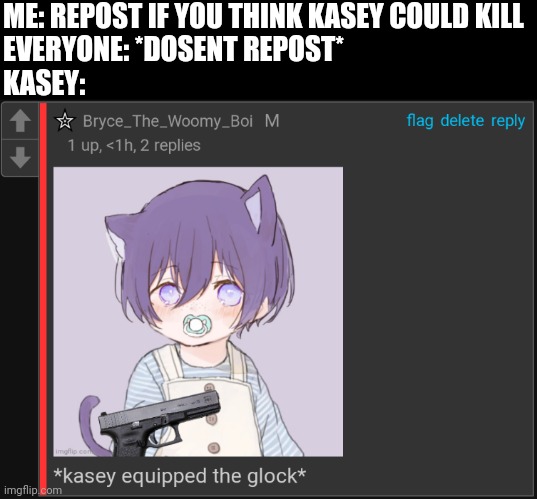 *kasey equipped the glock* | ME: REPOST IF YOU THINK KASEY COULD KILL
EVERYONE: *DOSENT REPOST*
KASEY: | image tagged in kasey equipped the glock | made w/ Imgflip meme maker