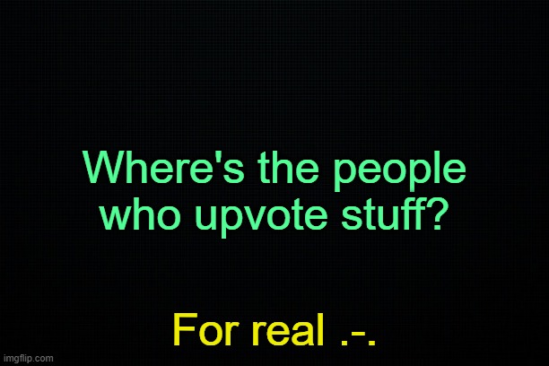 . | Where's the people who upvote stuff? For real .-. | made w/ Imgflip meme maker