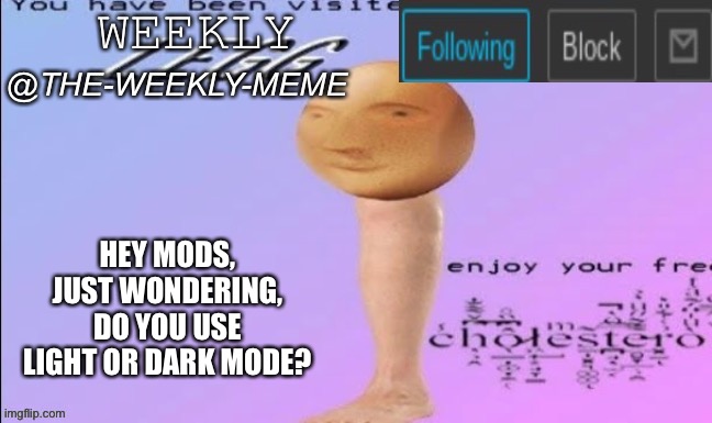 Just wondering | HEY MODS, JUST WONDERING, DO YOU USE LIGHT OR DARK MODE? | image tagged in weekly meme announcement | made w/ Imgflip meme maker