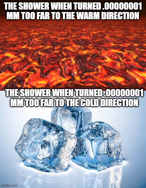 THE SHOWER WHEN TURNED .00000001 MM TOO FAR TO THE WARM DIRECTION; THE SHOWER WHEN TURNED .00000001 MM TOO FAR TO THE COLD DIRECTION | image tagged in lava | made w/ Imgflip meme maker