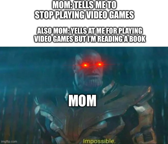 Thanos Impossible | MOM: TELLS ME TO STOP PLAYING VIDEO GAMES; ALSO MOM: YELLS AT ME FOR PLAYING VIDEO GAMES BUT I’M READING A BOOK; MOM | image tagged in thanos impossible | made w/ Imgflip meme maker