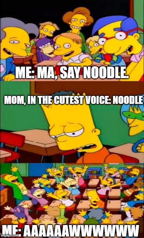 my mom is soooo cute | ME: MA, SAY NOODLE. MOM, IN THE CUTEST VOICE: NOODLE; ME: AAAAAAWWWWWW | image tagged in say the line bart simpsons | made w/ Imgflip meme maker