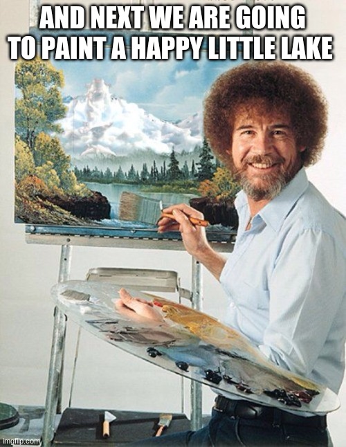 lets just forget our troubles |  AND NEXT WE ARE GOING TO PAINT A HAPPY LITTLE LAKE | image tagged in bob ross meme | made w/ Imgflip meme maker
