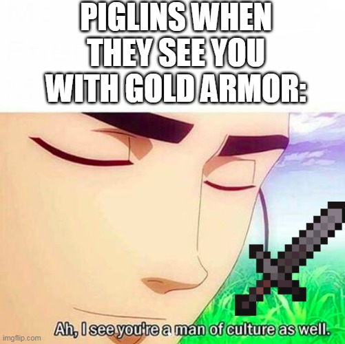 gold | PIGLINS WHEN THEY SEE YOU WITH GOLD ARMOR: | image tagged in ah i see you are a man of culture as well | made w/ Imgflip meme maker