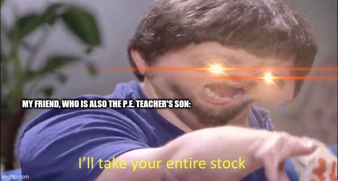 MY FRIEND, WHO IS ALSO THE P.E. TEACHER'S SON: | made w/ Imgflip meme maker