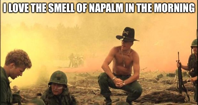 I love the smell of napalm in the morning | I LOVE THE SMELL OF NAPALM IN THE MORNING | image tagged in i love the smell of napalm in the morning | made w/ Imgflip meme maker
