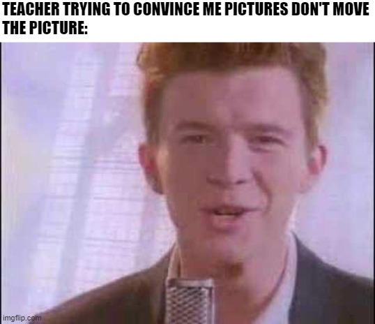It moved | TEACHER TRYING TO CONVINCE ME PICTURES DON'T MOVE
THE PICTURE: | image tagged in rick roll,memes,so true memes | made w/ Imgflip meme maker