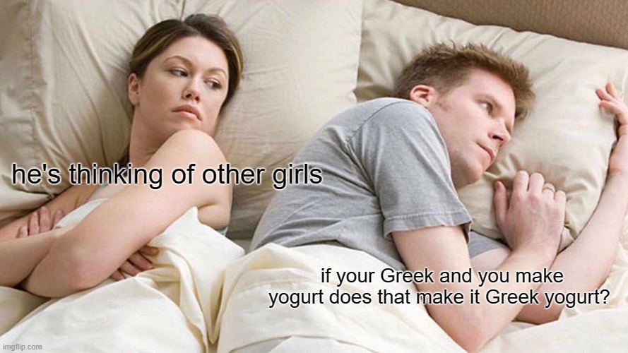 Greek yogurt=yogurt by Greek | he's thinking of other girls; if your Greek and you make yogurt does that make it Greek yogurt? | image tagged in memes,i bet he's thinking about other women,greek,greeks,cheaters | made w/ Imgflip meme maker