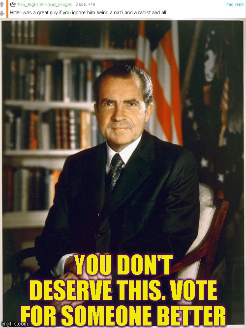 lol | YOU DON'T DESERVE THIS. VOTE FOR SOMEONE BETTER | image tagged in richard nixon | made w/ Imgflip meme maker