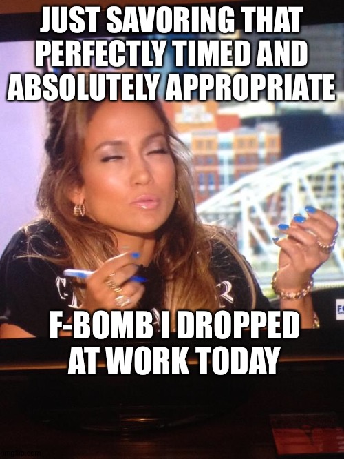 JLo y u no? | JUST SAVORING THAT
PERFECTLY TIMED AND
ABSOLUTELY APPROPRIATE; F-BOMB I DROPPED
AT WORK TODAY | image tagged in jlo y u no | made w/ Imgflip meme maker