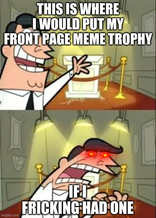 This Is Where I'd Put My Trophy If I Had One | THIS IS WHERE I WOULD PUT MY FRONT PAGE MEME TROPHY; IF I FRICKING HAD ONE | image tagged in memes,this is where i'd put my trophy if i had one | made w/ Imgflip meme maker