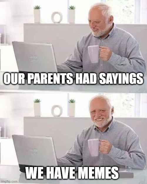 Are parents had sayings we have.... | OUR PARENTS HAD SAYINGS; WE HAVE MEMES | image tagged in memes,hide the pain harold,parents,sayings | made w/ Imgflip meme maker