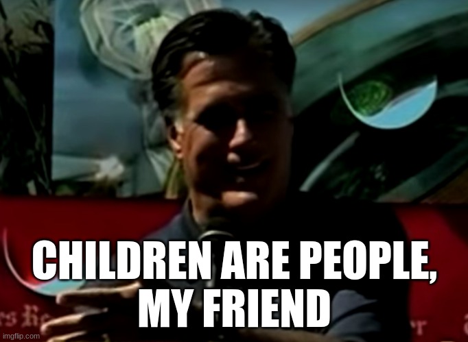 Me arguing that UBI should include kids | CHILDREN ARE PEOPLE,
MY FRIEND | image tagged in romney corporations are people | made w/ Imgflip meme maker