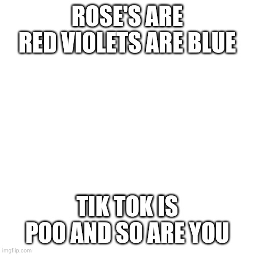 Blank Transparent Square | ROSE'S ARE RED VIOLETS ARE BLUE; TIK TOK IS POO AND SO ARE YOU | image tagged in memes,blank transparent square | made w/ Imgflip meme maker