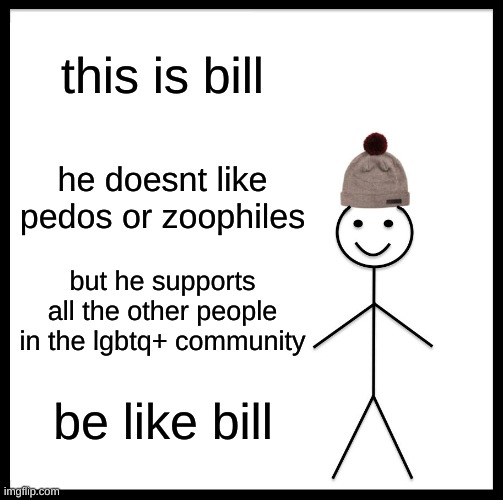 yes (btw when i say zoophiles i mean like 25% of furries) | this is bill; he doesnt like pedos or zoophiles; but he supports all the other people in the lgbtq+ community; be like bill | image tagged in memes,be like bill | made w/ Imgflip meme maker