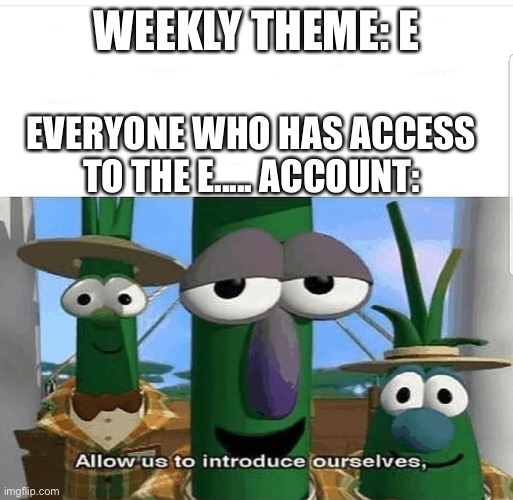 Allow us to introduce ourselves | WEEKLY THEME: E; EVERYONE WHO HAS ACCESS TO THE E..... ACCOUNT: | image tagged in allow us to introduce ourselves | made w/ Imgflip meme maker