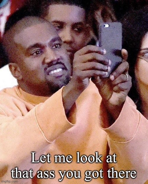 Kanye taking photos or taking pictures | Let me look at that ass you got there | image tagged in kanye taking photos or taking pictures | made w/ Imgflip meme maker