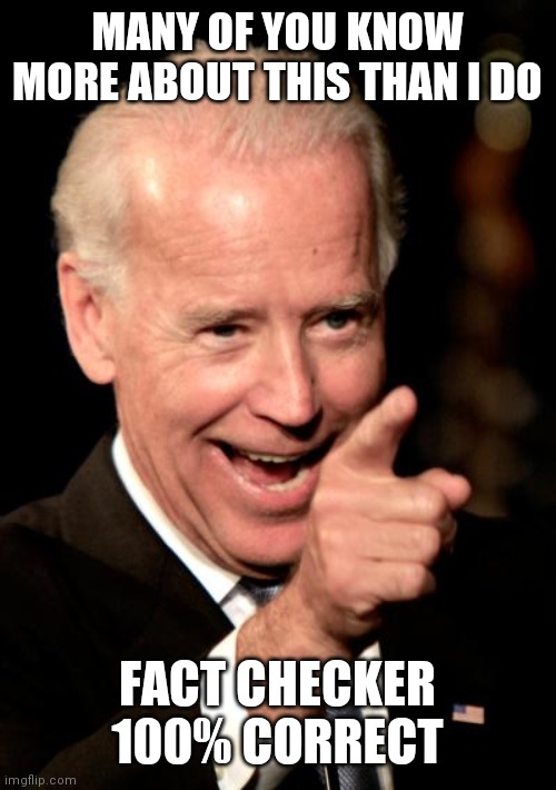 Smilin Biden | MANY OF YOU KNOW MORE ABOUT THIS THAN I DO; FACT CHECKER 100% CORRECT | image tagged in memes,smilin biden | made w/ Imgflip meme maker