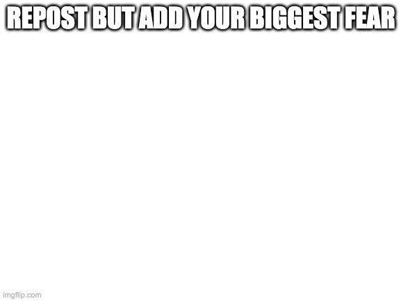 Blank White Template | REPOST BUT ADD YOUR BIGGEST FEAR | image tagged in blank white template | made w/ Imgflip meme maker