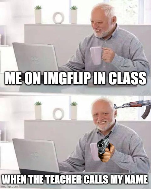 Hide the Pain Harold | ME ON IMGFLIP IN CLASS; WHEN THE TEACHER CALLS MY NAME | image tagged in memes,hide the pain harold | made w/ Imgflip meme maker