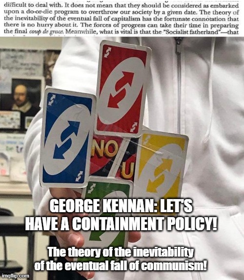 George Kennan uses Containment! It's super effective! | GEORGE KENNAN: LET'S HAVE A CONTAINMENT POLICY! The theory of the inevitability of the eventual fall of communism! | image tagged in no u,ussr,communism,communism and capitalism | made w/ Imgflip meme maker