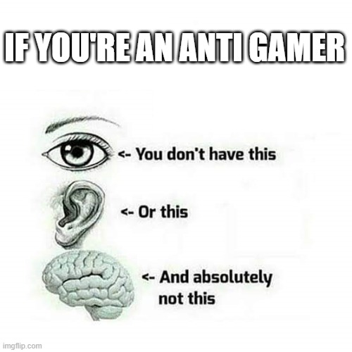 WHat a truth! | IF YOU'RE AN ANTI GAMER | image tagged in memes,truth,you can't handle the truth,dank memes | made w/ Imgflip meme maker