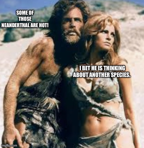 I bet he is thinking | SOME OF THOSE NEANDERTHAL ARE HOT! I BET HE IS THINKING ABOUT ANOTHER SPECIES. | image tagged in funny | made w/ Imgflip meme maker