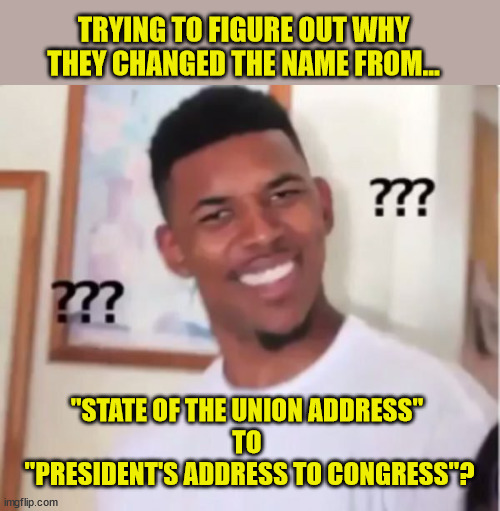 There must be a reason to break tradition. | TRYING TO FIGURE OUT WHY THEY CHANGED THE NAME FROM... "STATE OF THE UNION ADDRESS" 
TO 
"PRESIDENT'S ADDRESS TO CONGRESS"? | image tagged in confused,president biden,state of the union,liberal logic | made w/ Imgflip meme maker