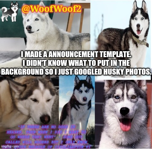 I didn't know what to put in the background so I just googled husky photos | I MADE A ANNOUNCEMENT TEMPLATE. I DIDN'T KNOW WHAT TO PUT IN THE BACKGROUND SO I JUST GOOGLED HUSKY PHOTOS. | image tagged in woofwoof2 announcement template,announcement | made w/ Imgflip meme maker