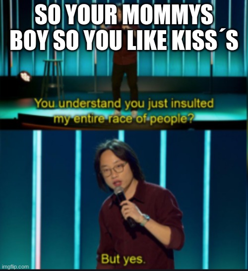 SO YOUR MOMMYS BOY SO YOU LIKE KISS´S | image tagged in memes | made w/ Imgflip meme maker
