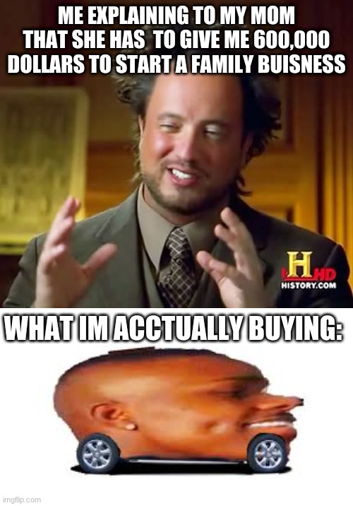 DaBaByCaR | ME EXPLAINING TO MY MOM THAT SHE HAS  TO GIVE ME 600,000 DOLLARS TO START A FAMILY BUISNESS; WHAT IM ACCTUALLY BUYING: | image tagged in memes,ancient aliens | made w/ Imgflip meme maker
