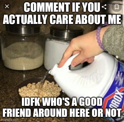 If no one cares imma eat the cereal thats shown on this image | COMMENT IF YOU ACTUALLY CARE ABOUT ME; IDFK WHO'S A GOOD FRIEND AROUND HERE OR NOT | image tagged in bleach cereal | made w/ Imgflip meme maker