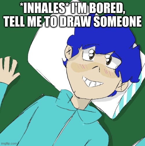 bluehonu | *INHALES* I'M BORED, TELL ME TO DRAW SOMEONE | image tagged in bluehonu | made w/ Imgflip meme maker