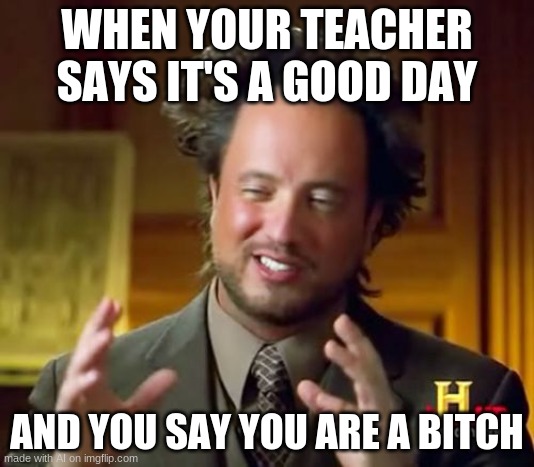 yes. | WHEN YOUR TEACHER SAYS IT'S A GOOD DAY; AND YOU SAY YOU ARE A BITCH | image tagged in memes,ancient aliens | made w/ Imgflip meme maker
